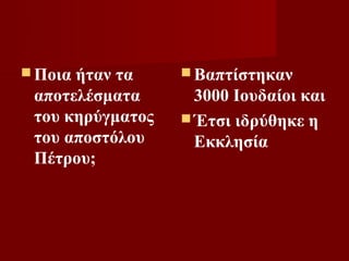  Ποιαήταν τα      Βαπτίστηκαν
 αποτελέσματα       3000 Ιουδαίοι και
 του κηρύγματος    Έτσι ιδρύθηκε η
 του αποστόλου      Εκκλησία
 Πέτρου;
 