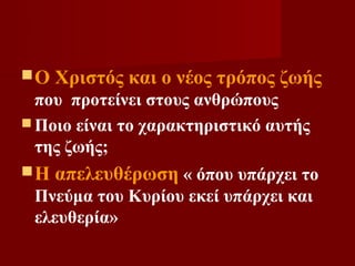 Ο   Χριστός και ο νέος τρόπος ζωής
  που προτείνει στους ανθρώπους
 Ποιο είναι το χαρακτηριστικό αυτής
  της ζωής;
Η   απελευθέρωση « όπου υπάρχει το
 Πνεύμα του Κυρίου εκεί υπάρχει και
 ελευθερία»
 