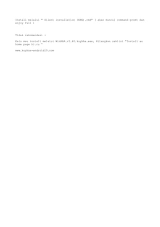 Install melalui " Silent installation (ENG).cmd" ( akan muncul command promt dan
enjoy full )
Tidak rekomendasi :
Kalo mau install melalui WinRAR.v5.40.kuyhAa.exe, Hilangkan ceklist "Install as
home page hi.ru "
www.kuyhaa-android19.com
 