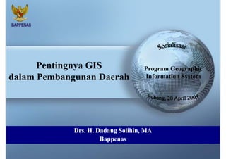 Pentingnya GIS               Program Geographic
dalam Pembangunan Daerah           Information System




            Drs. H. Dadang Solihin, MA
                           Solihin,
                     Bappenas
                       pp
 