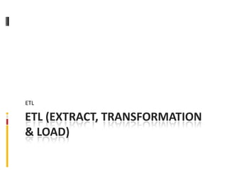 ETL

ETL (EXTRACT, TRANSFORMATION
& LOAD)
 