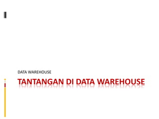 DATA WAREHOUSE

TANTANGAN DI DATA WAREHOUSE
 