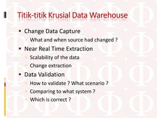 Titik-titik Krusial Data Warehouse
 Change Data Capture
   What and when source had changed ?
 Near Real Time Extraction
   Scalability of the data
   Change extraction
 Data Validation
   How to validate ? What scenario ?
   Comparing to what system ?
   Which is correct ?
 