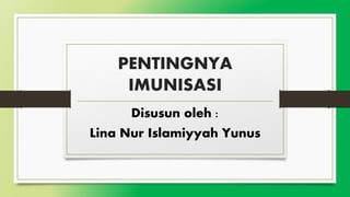 PENTINGNYA
IMUNISASI
Disusun oleh :
Lina Nur Islamiyyah Yunus
 