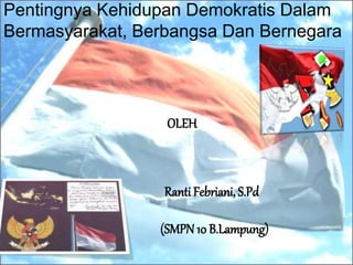 Pentingnya Kehidupan Demokratis Dalam
Bermasyarakat, Berbangsa Dan Bernegara
OLEH
Ranti Febriani, S.Pd
(SMPN 10 B.Lampung)
 