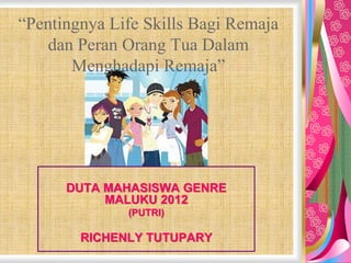 “Pentingnya Life Skills Bagi Remaja 
dan Peran Orang Tua Dalam 
Menghadapi Remaja” 
DUTA MAHASISWA GENRE 
MALUKU 2012 
(PUTRI) 
RICHENLY TUTUPARY 
 