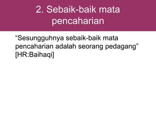 2. Sebaik-baik mata
          pencaharian
“Sesungguhnya sebaik-baik mata
pencaharian adalah seorang pedagang”
[HR:Baihaqi]
 