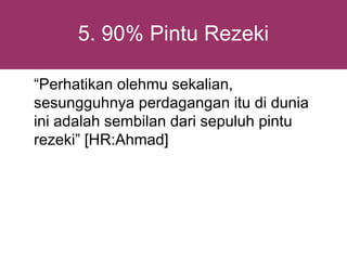 5. 90% Pintu Rezeki

“Perhatikan olehmu sekalian,
sesungguhnya perdagangan itu di dunia
ini adalah sembilan dari sepuluh pintu
rezeki” [HR:Ahmad]
 