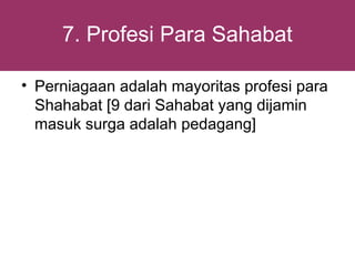 7. Profesi Para Sahabat

• Perniagaan adalah mayoritas profesi para
  Shahabat [9 dari Sahabat yang dijamin
  masuk surga adalah pedagang]
 