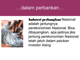 …dalam perbankan…

    Industri perbangkan Nasional
    adalah jantungnya
    perekonomian Nasional. Bisa
    dibayangkan, apa jadinya jika
    jantung perekonomian Nasional
    telah jatuh dalam pelukan
    investor Asing
 