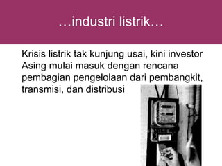 …industri listrik…

Krisis listrik tak kunjung usai, kini investor
Asing mulai masuk dengan rencana
pembagian pengelolaan dari pembangkit,
transmisi, dan distribusi
 
