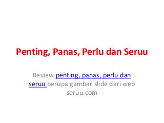 Penting, Panas, Perlu dan Seruu
Review penting, panas, perlu dan
seruu berupa gambar slide dari web
seruu.com
 