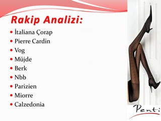 Rakip Analizi:
 İtaliana Çorap
 Pierre Cardin
 Vog
 Müjde
 Berk
 Nbb
 Parizien
 Miorre
 Calzedonia
 