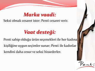 Marka vaadi:
Seksi olmak cesaret ister; Penti cesaret verir.
Vaat desteği:
Penti sahip olduğu ürün seçenekleri ile her kadına
kişiliğine uygun seçimler sunar; Penti ile kadınlar
kendini daha cesur ve seksi hissederler.
 