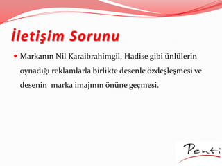 İletişim Sorunu
 Markanın Nil Karaibrahimgil, Hadise gibi ünlülerin
oynadığı reklamlarla birlikte desenle özdeşleşmesi ve
desenin marka imajının önüne geçmesi.
 