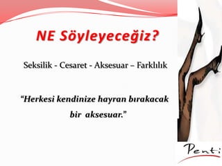 NE Söyleyeceğiz?
Seksilik - Cesaret - Aksesuar – Farklılık
“Herkesi kendinize hayran bırakacak
bir aksesuar.”
 