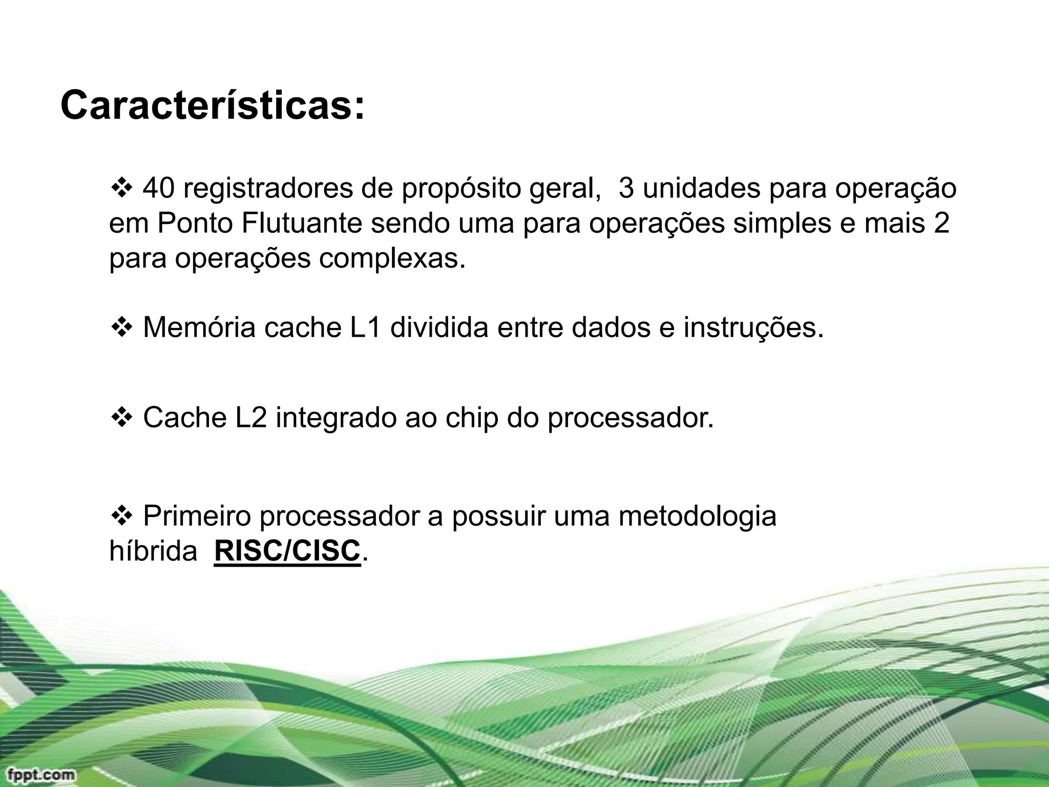 Características:
   40 registradores de propósito geral, 3 unidades para operação
  em Ponto Flutuante sendo uma para operações simples e mais 2
  para operações complexas.

   Memória cache L1 dividida entre dados e instruções.


   Cache L2 integrado ao chip do processador.


   Primeiro processador a possuir uma metodologia
  híbrida RISC/CISC.
 