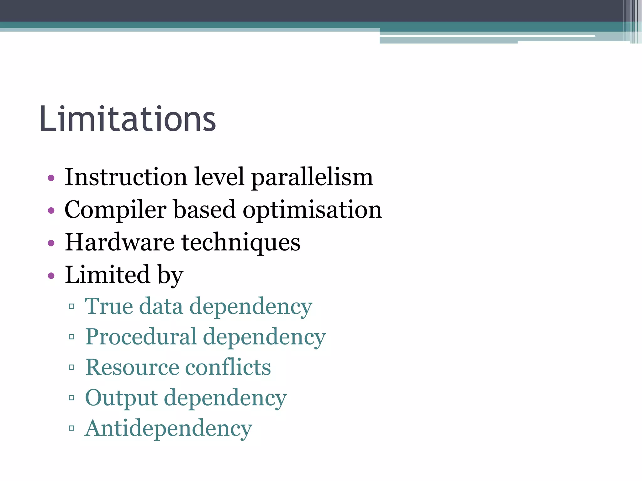 Limitations
• Instruction level parallelism
• Compiler based optimisation
• Hardware techniques
• Limited by
▫ True data dependency
▫ Procedural dependency
▫ Resource conflicts
▫ Output dependency
▫ Antidependency
 