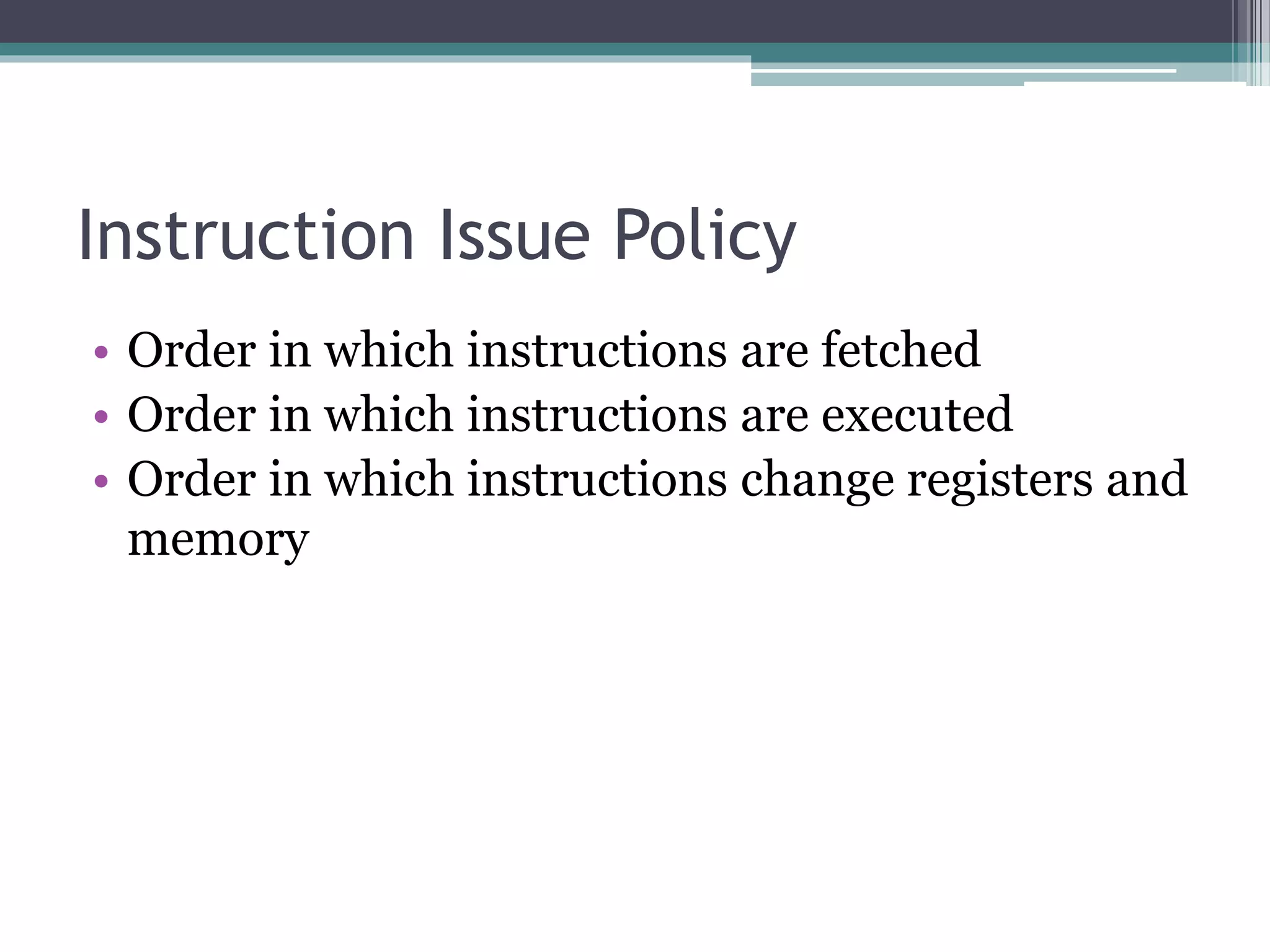 Instruction Issue Policy
• Order in which instructions are fetched
• Order in which instructions are executed
• Order in which instructions change registers and
memory
 