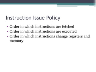 Instruction Issue Policy
• Order in which instructions are fetched
• Order in which instructions are executed
• Order in which instructions change registers and
memory
 