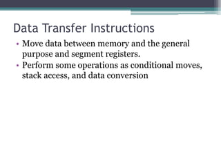 Data Transfer Instructions
• Move data between memory and the general
purpose and segment registers.
• Perform some operations as conditional moves,
stack access, and data conversion
 