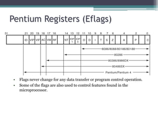 Pentium Registers (Eflags)
• Flags never change for any data transfer or program control operation.
• Some of the flags are also used to control features found in the
microprocessor.
 