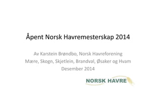 Åpent Norsk Havremesterskap 2014 
Av Karstein Brøndbo, Norsk Havreforening 
Mære, Skogn, Skjetlein, Brandval, Øsaker og Hvam 
Desember 2014 
 