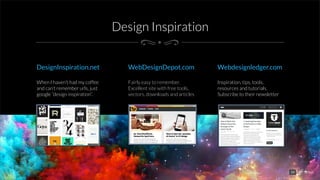Design Inspiration
When I haven’t had my coffee
and can’t remember urls, just
google “design inspiration”.
DesignInspiration.net
Fairly easy to remember.
Excellent site with free tools,
vectors, downloads and articles
WebDesignDepot.com
Inspiration, tips, tools,
resources and tutorials.
Subscribe to their newsletter
Webdesignledger.com
14
 