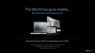 The World has gone mobile...
But has your web experience?
Responsive design is THE new web design process. Why?
1) One application to maintain which runs everywhere
2) Mobile & desktop simply isn’t enough
3) One site for all devices
08
 