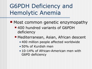 G6PDH Deficiency and
Hemolytic Anemia
 Most common genetic enzymopathy
 400 hundred variants of G6PDH
deficiency
 Mediterranean, Asian, African descent
• 400 million people affected worldwide
• 50% of Kurdish men
• 10-14% of African-American men with
G6PD deficiency
 