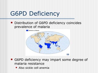 G6PD Deficiency
 Distribution of G6PD deficiency coincides
prevalence of malaria
 G6PD deficiency may impart some degree of
malaria resistance
 Also sickle cell anemia
 