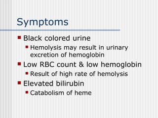 Symptoms
 Black colored urine
 Hemolysis may result in urinary
excretion of hemoglobin
 Low RBC count & low hemoglobin
 Result of high rate of hemolysis
 Elevated bilirubin
 Catabolism of heme
 