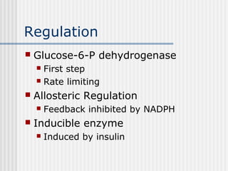 Regulation
 Glucose-6-P dehydrogenase
 First step
 Rate limiting
 Allosteric Regulation
 Feedback inhibited by NADPH
 Inducible enzyme
 Induced by insulin
 