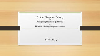 Dr. Mala Neogy
Pentose Phosphate Pathway
or
Phosphogluconate pathway
or
Hexose Monophosphate Shunt
 
