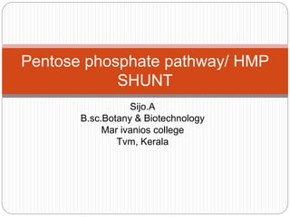 Sijo.A
B.sc.Botany & Biotechnology
Mar ivanios college
Tvm, Kerala
Pentose phosphate pathway/ HMP
SHUNT
 