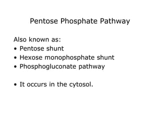 Pentose Phosphate Pathway
Also known as:
• Pentose shunt
• Hexose monophosphate shunt
• Phosphogluconate pathway
• It occurs in the cytosol.
 