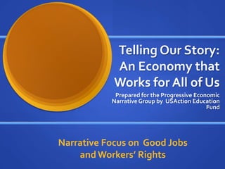 Telling Our Story:
            An Economy that
            Works for All of Us
            Prepared for the Progressive Economic
           Narrative Group by USAction Education
                                             Fund




Narrative Focus on Good Jobs
    and Workers’ Rights
 