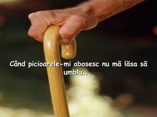 Când picioarele - mi obosesc nu mă lăsa să umblu...   