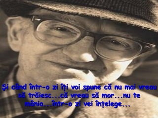Şi când într - o zi îţi voi spune că nu mai vreau să trăiesc...că vreau să mor...nu te mânia...într - o  z i vei înţelege...  
