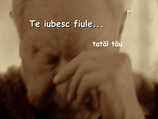 Te iubesc fiule...   tatăl tău   