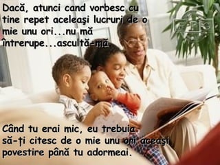 Dac ă, atunci cand vorbesc cu tine repet aceleaşi lucruri de o mie unu ori...nu mă întrerupe...ascultă - mă .  Când tu erai mic, eu trebuia  să - ţi citesc de o mie unu ori aceaşi povestire până tu adormeai.  