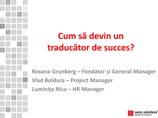 Cum să devin un
traducător de succes?
Roxana Grunberg – Fondator și General Manager
Vlad Boldura – Project Manager
Luminița Nica – HR Manager
 