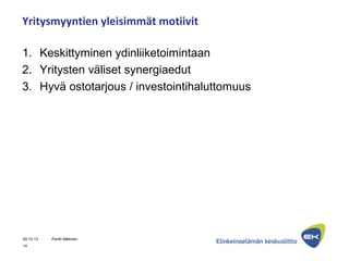 Yritysmyyntien yleisimmät motiivit
1. Keskittyminen ydinliiketoimintaan
2. Yritysten väliset synergiaedut
3. Hyvä ostotarjous / investointihaluttomuus
09.10.13 Pentti Mäkinen
14
 