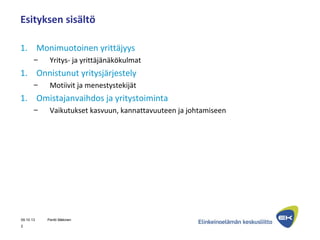 Esityksen sisältö
1. Monimuotoinen yrittäjyys
– Yritys- ja yrittäjänäkökulmat
1. Onnistunut yritysjärjestely
– Motiivit ja menestystekijät
1. Omistajanvaihdos ja yritystoiminta
– Vaikutukset kasvuun, kannattavuuteen ja johtamiseen
09.10.13 Pentti Mäkinen
2
 