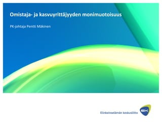 Omistaja- ja kasvuyrittäjyyden monimuotoisuus
PK-johtaja Pentti Mäkinen
 