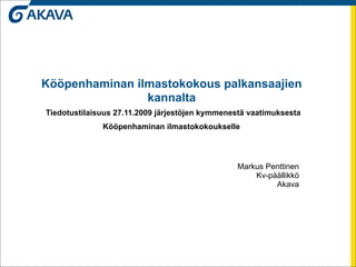 Kööpenhaminan ilmastokokous palkansaajien
                kannalta
Tiedotustilaisuus 27.11.2009 järjestöjen kymmenestä vaatimuksesta
              Kööpenhaminan ilmastokokoukselle




                                                Markus Penttinen
                                                    Kv-päällikkö
                                                         Akava
 