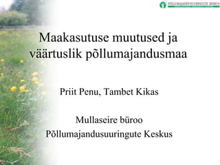 Maakasutuse muutused ja
väärtuslik põllumajandusmaa
Priit Penu, Tambet Kikas
Mullaseire büroo
Põllumajandusuuringute Keskus

 