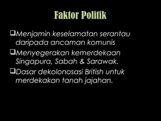 Faktor Politik
Menjamin keselamatan serantau
daripada ancaman komunis
Menyegerakan kemerdekaan
Singapura, Sabah & Sarawak.
Dasar dekolonosasi British untuk
merdekakan tanah jajahan.
 