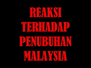 REAKSI
TERHADAP
PENUBUHAN
MALAYSIA
 