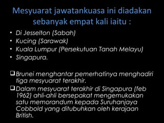 Mesyuarat jawatankuasa ini diadakan
sebanyak empat kali iaitu :
• Di Jesselton (Sabah)
• Kucing (Sarawak)
• Kuala Lumpur (Persekutuan Tanah Melayu)
• Singapura.
Brunei menghantar pemerhatinya menghadiri
tiga mesyuarat terakhir.
Dalam mesyuarat terakhir di Singapura (feb
1962) ahli-ahli bersepakat mengemukakan
satu memorandum kepada Suruhanjaya
Cobbold yang ditubuhkan oleh kerajaan
British.
 